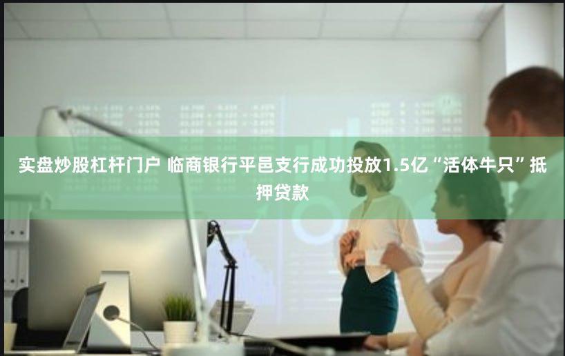 实盘炒股杠杆门户 临商银行平邑支行成功投放1.5亿“活体牛只”抵押贷款