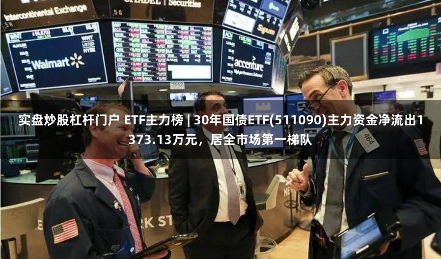 实盘炒股杠杆门户 ETF主力榜 | 30年国债ETF(511090)主力资金净流出1373.13万元，居全市场第一梯队