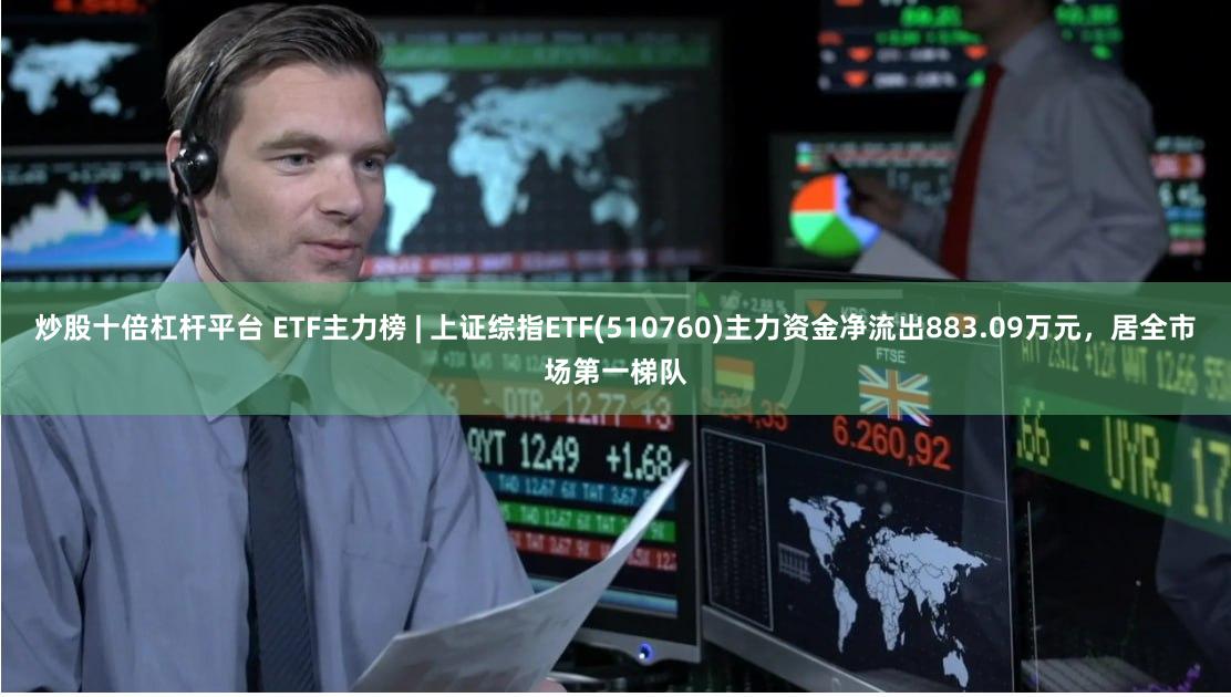 炒股十倍杠杆平台 ETF主力榜 | 上证综指ETF(510760)主力资金净流出883.09万元，居全市场第一梯队