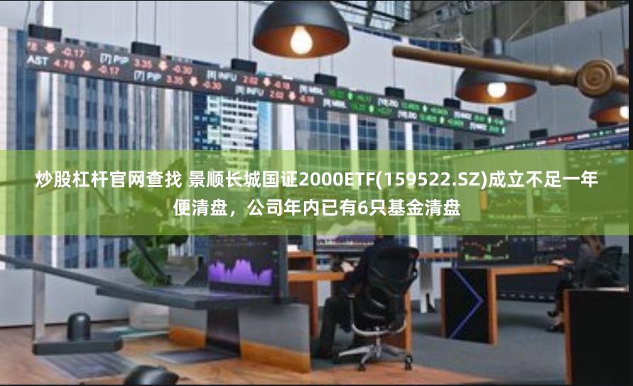 炒股杠杆官网查找 景顺长城国证2000ETF(159522.SZ)成立不足一年便清盘，公司年内已有6只基金清盘