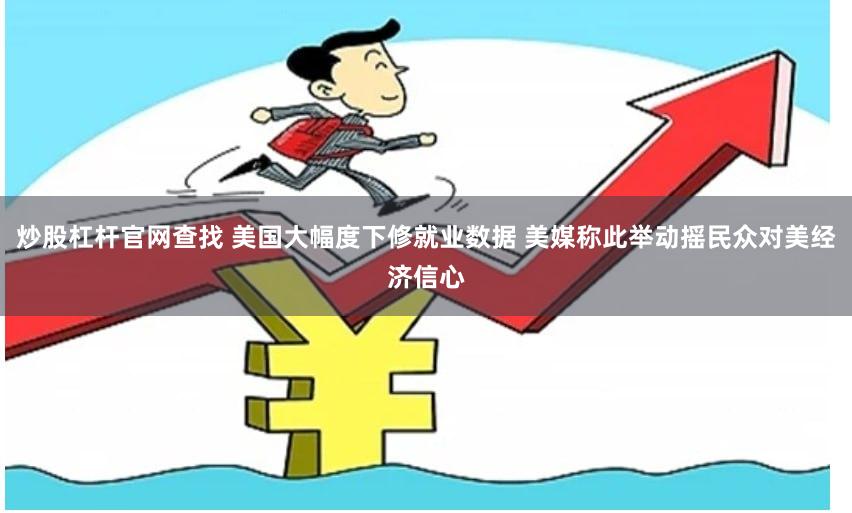 炒股杠杆官网查找 美国大幅度下修就业数据 美媒称此举动摇民众对美经济信心
