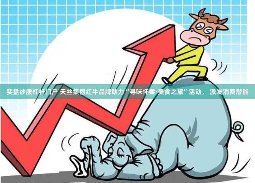 实盘炒股杠杆门户 天丝集团红牛品牌助力“寻味怀柔·美食之旅”活动， 激发消费潜能