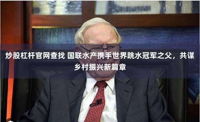 炒股杠杆官网查找 国联水产携手世界跳水冠军之父，共谋乡村振兴新篇章