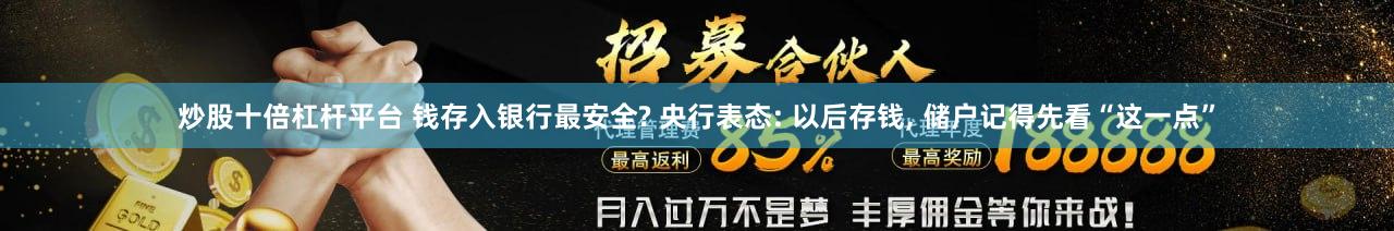 炒股十倍杠杆平台 钱存入银行最安全? 央行表态: 以后存钱, 储户记得先看“这一点”