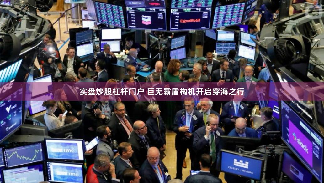 实盘炒股杠杆门户 巨无霸盾构机开启穿海之行