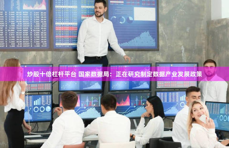 炒股十倍杠杆平台 国家数据局：正在研究制定数据产业发展政策