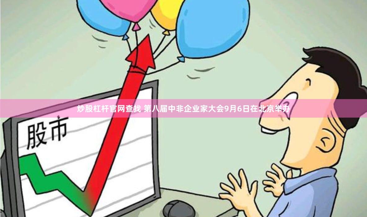 炒股杠杆官网查找 第八届中非企业家大会9月6日在北京举办