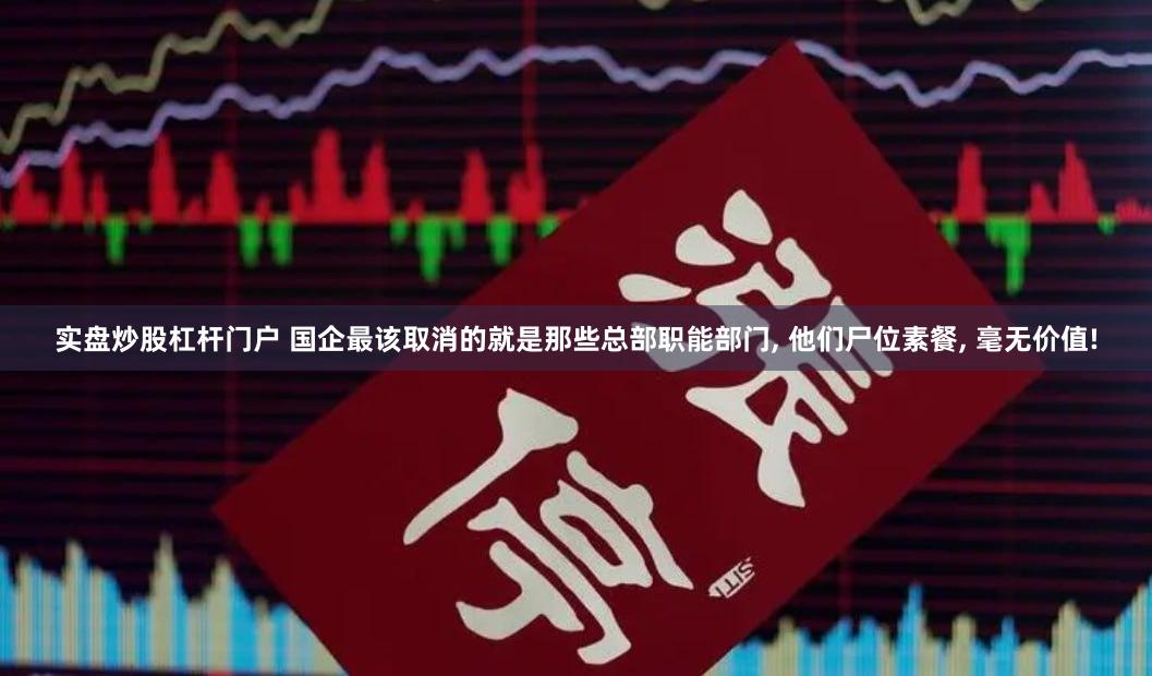实盘炒股杠杆门户 国企最该取消的就是那些总部职能部门, 他们尸位素餐, 毫无价值!
