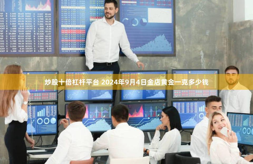 炒股十倍杠杆平台 2024年9月4日金店黄金一克多少钱