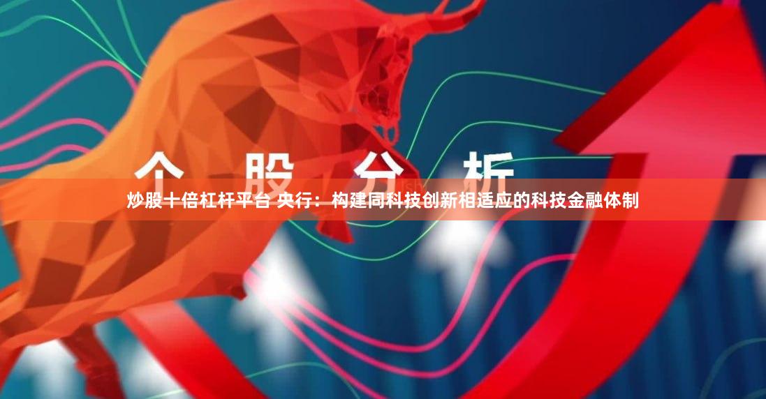炒股十倍杠杆平台 央行：构建同科技创新相适应的科技金融体制