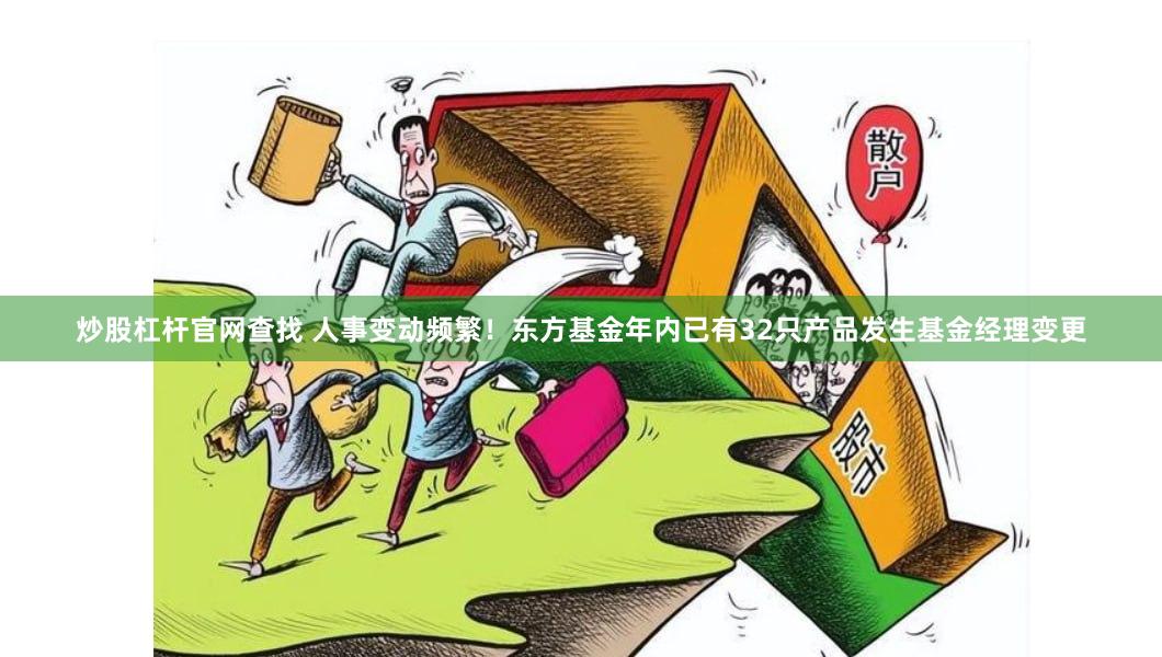 炒股杠杆官网查找 人事变动频繁！东方基金年内已有32只产品发生基金经理变更