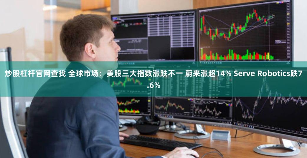 炒股杠杆官网查找 全球市场：美股三大指数涨跌不一 蔚来涨超14% Serve Robotics跌7.6%