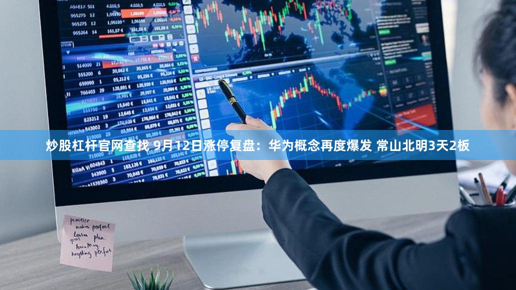 炒股杠杆官网查找 9月12日涨停复盘：华为概念再度爆发 常山北明3天2板