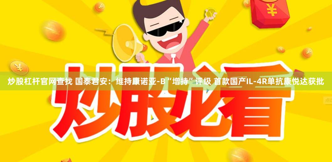 炒股杠杆官网查找 国泰君安：维持康诺亚-B“增持”评级 首款国产IL-4R单抗康悦达获批