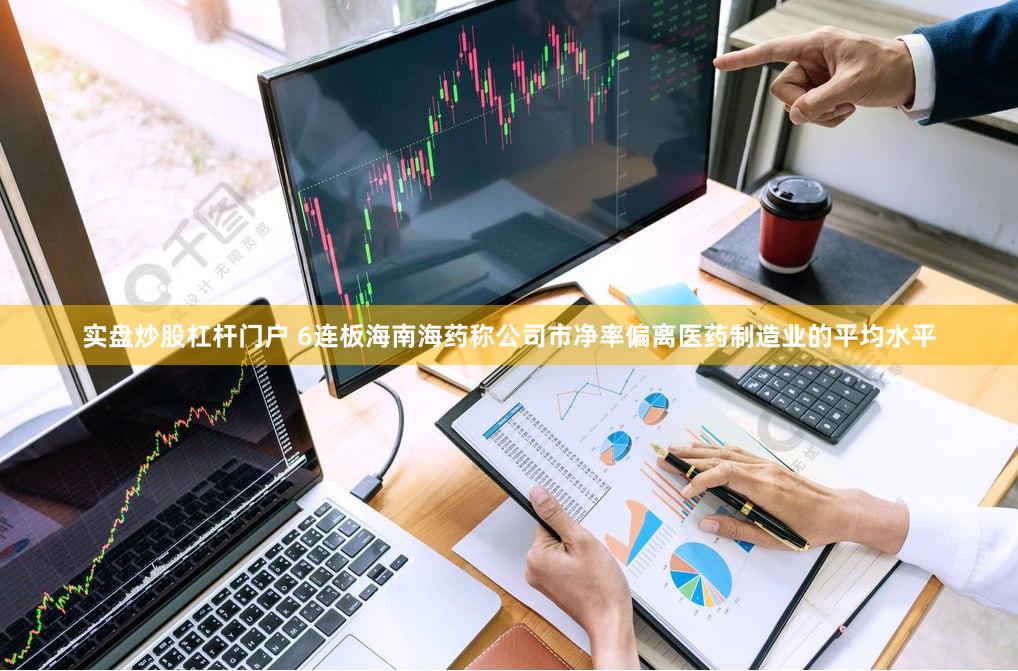 实盘炒股杠杆门户 6连板海南海药称公司市净率偏离医药制造业的平均水平