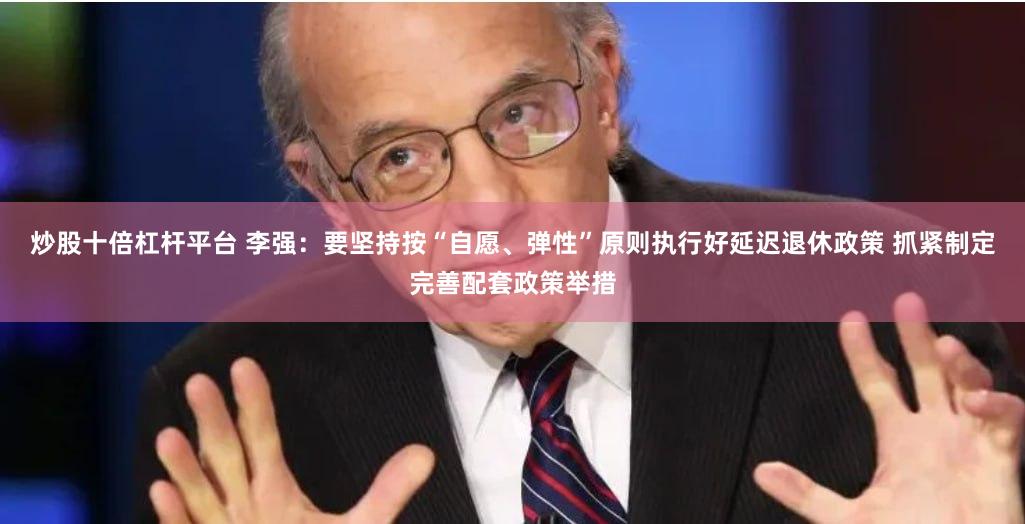 炒股十倍杠杆平台 李强：要坚持按“自愿、弹性”原则执行好延迟退休政策 抓紧制定完善配套政策举措