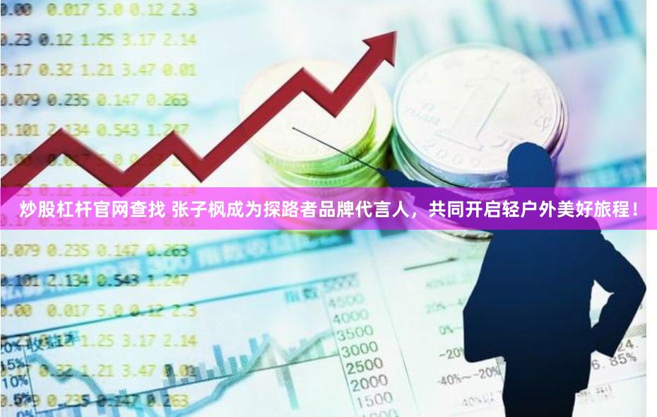 炒股杠杆官网查找 张子枫成为探路者品牌代言人，共同开启轻户外美好旅程！