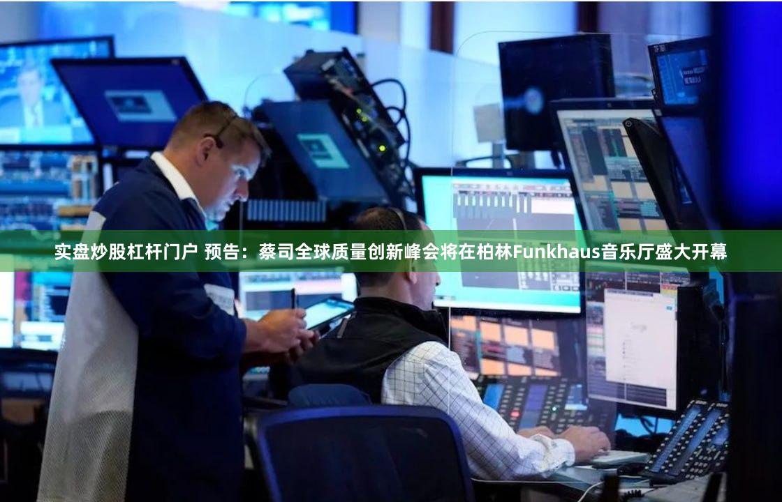 实盘炒股杠杆门户 预告：蔡司全球质量创新峰会将在柏林Funkhaus音乐厅盛大开幕