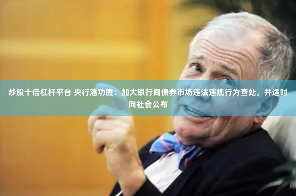 炒股十倍杠杆平台 央行潘功胜：加大银行间债券市场违法违规行为查处，并适时向社会公布