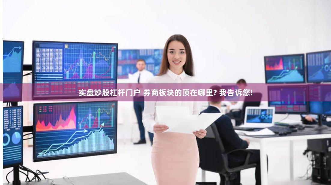 实盘炒股杠杆门户 券商板块的顶在哪里? 我告诉您!