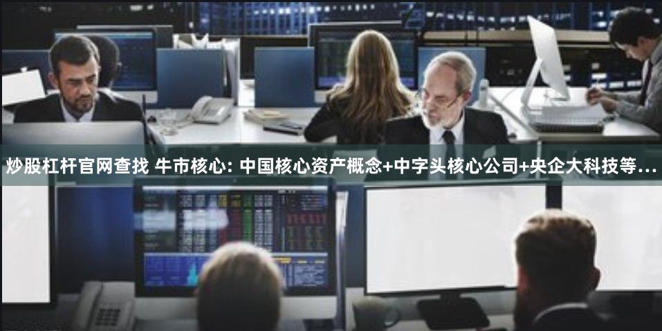 炒股杠杆官网查找 牛市核心: 中国核心资产概念+中字头核心公司+央企大科技等…
