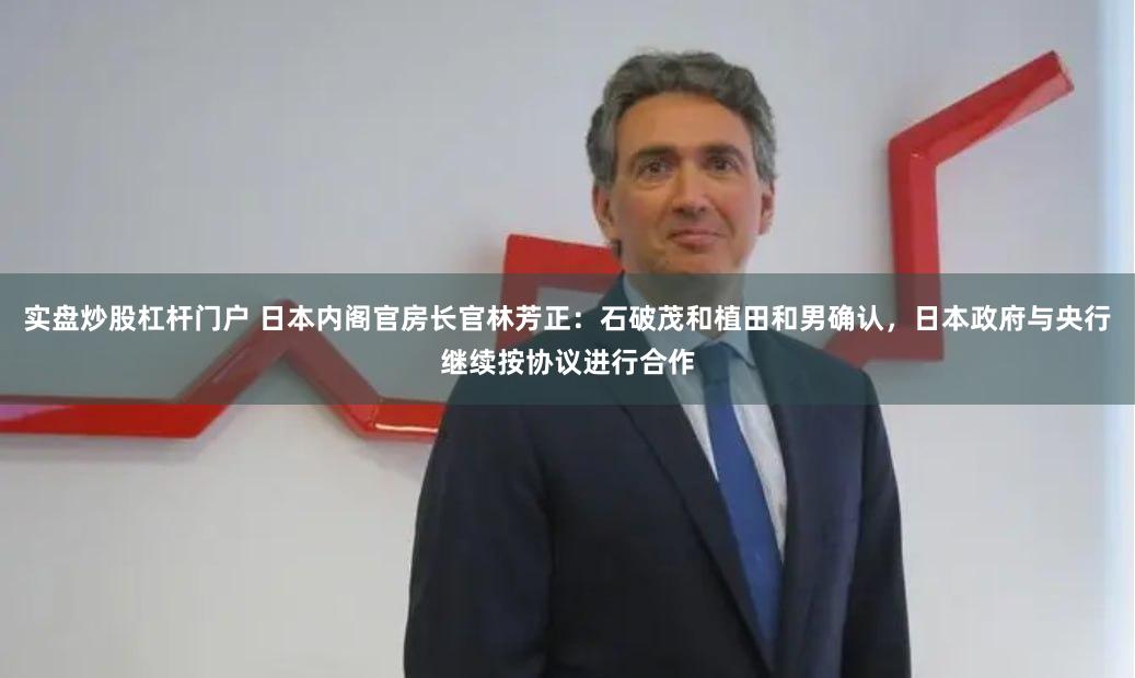 实盘炒股杠杆门户 日本内阁官房长官林芳正：石破茂和植田和男确认，日本政府与央行继续按协议进行合作