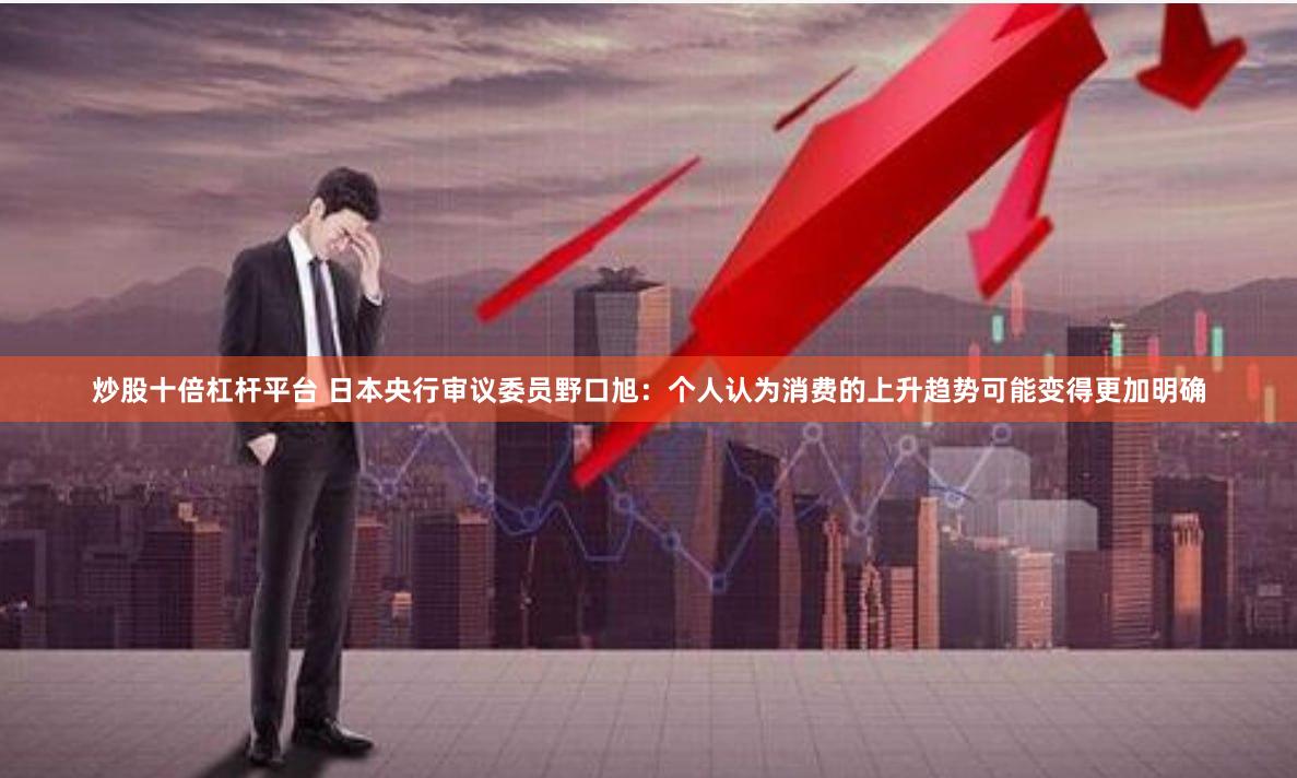 炒股十倍杠杆平台 日本央行审议委员野口旭：个人认为消费的上升趋势可能变得更加明确