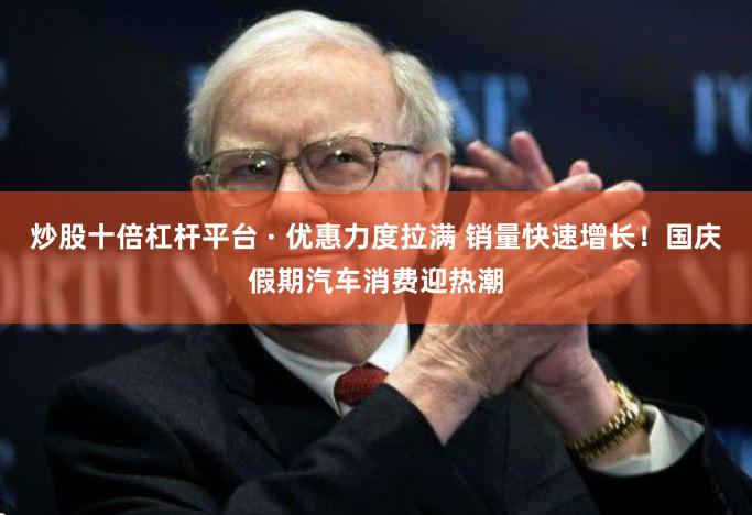 炒股十倍杠杆平台 · 优惠力度拉满 销量快速增长！国庆假期汽车消费迎热潮