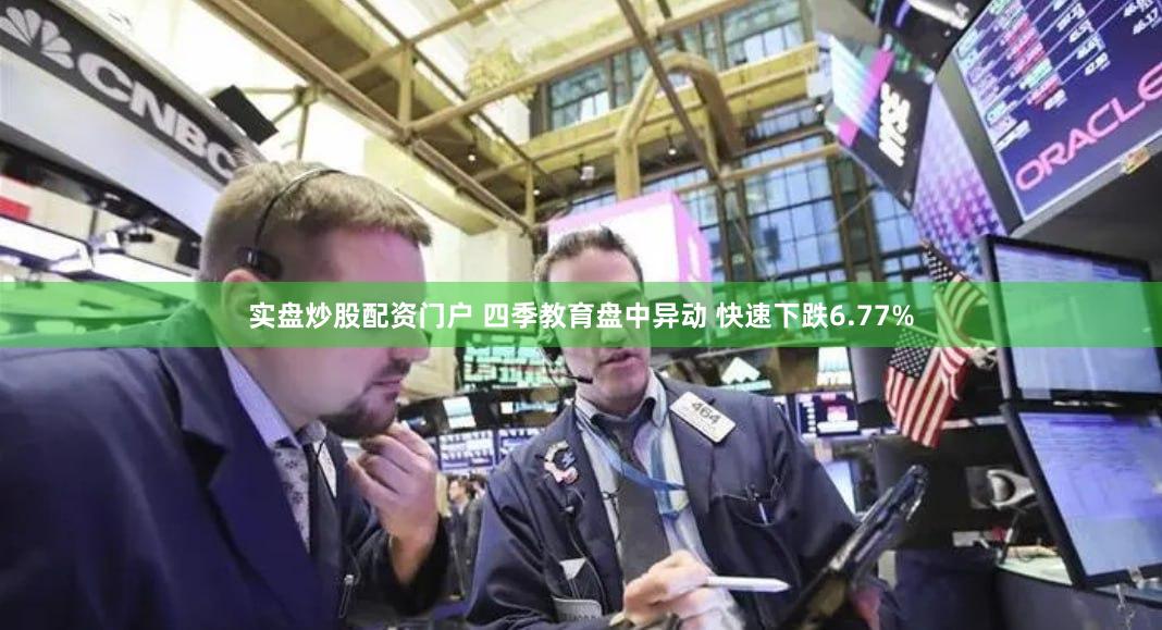 实盘炒股配资门户 四季教育盘中异动 快速下跌6.77%