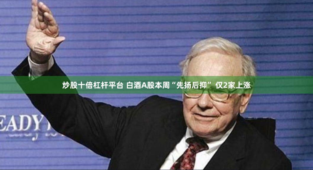 炒股十倍杠杆平台 白酒A股本周“先扬后抑” 仅2家上涨