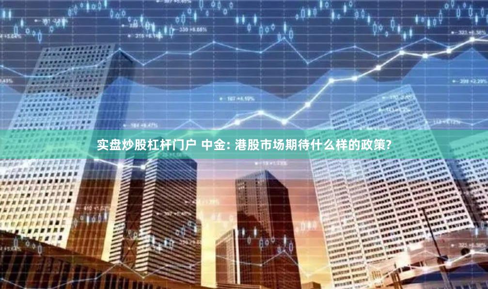 实盘炒股杠杆门户 中金: 港股市场期待什么样的政策?