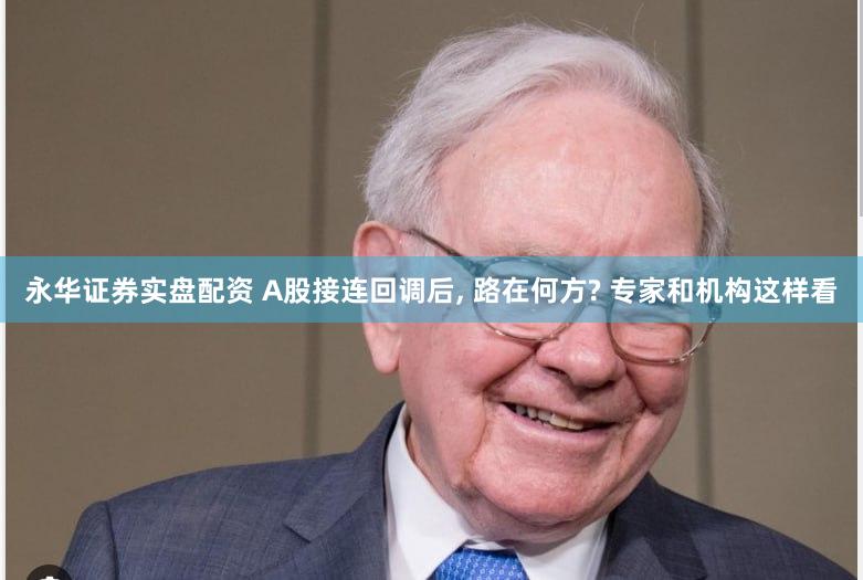 永华证券实盘配资 A股接连回调后, 路在何方? 专家和机构这样看