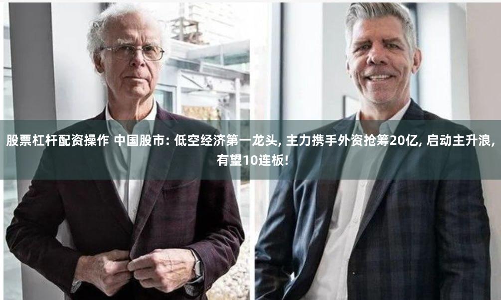 股票杠杆配资操作 中国股市: 低空经济第一龙头, 主力携手外资抢筹20亿, 启动主升浪, 有望10连板!