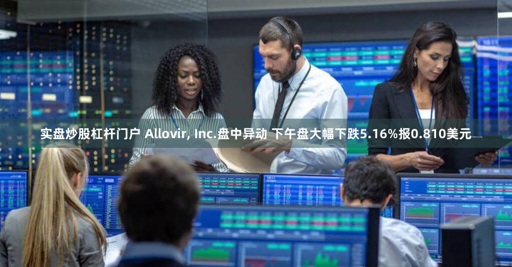 实盘炒股杠杆门户 Allovir, Inc.盘中异动 下午盘大幅下跌5.16%报0.810美元