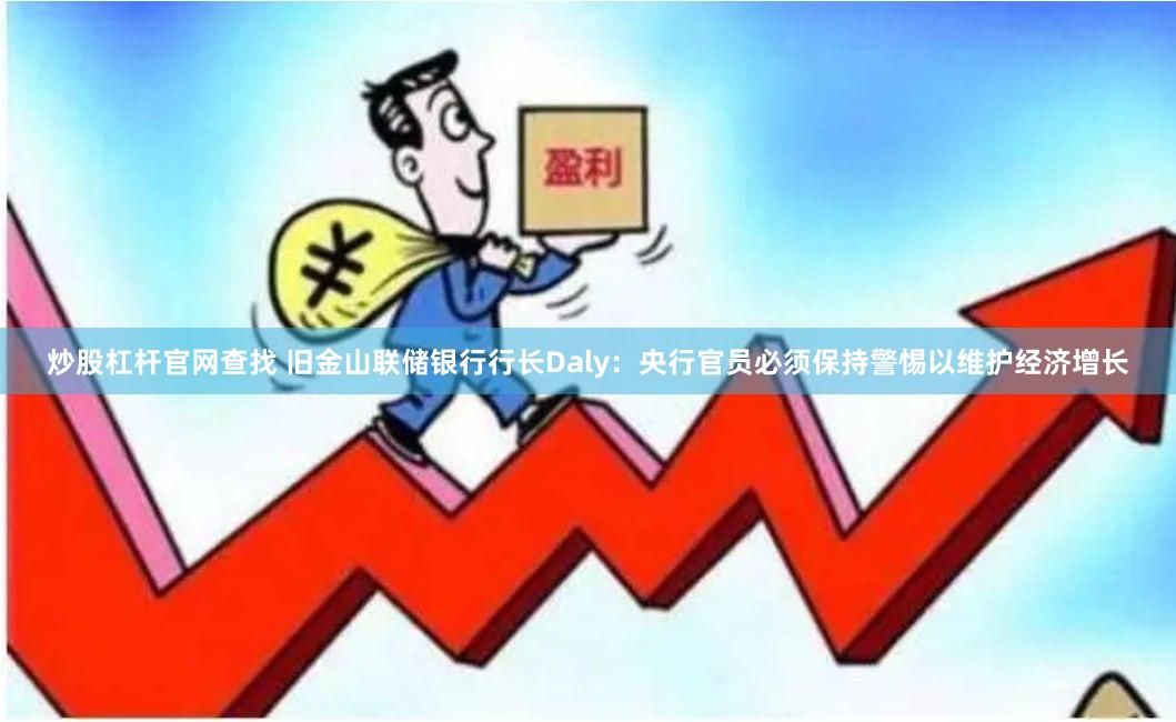 炒股杠杆官网查找 旧金山联储银行行长Daly：央行官员必须保持警惕以维护经济增长