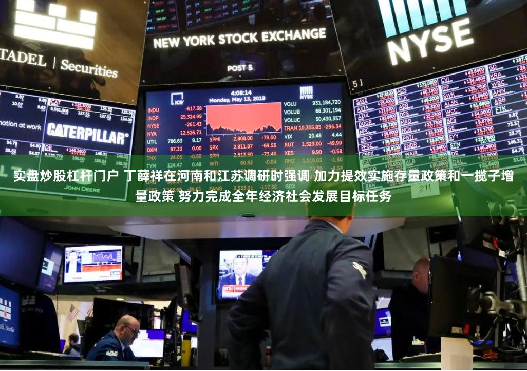 实盘炒股杠杆门户 丁薛祥在河南和江苏调研时强调 加力提效实施存量政策和一揽子增量政策 努力完成全年经济社会发展目标任务