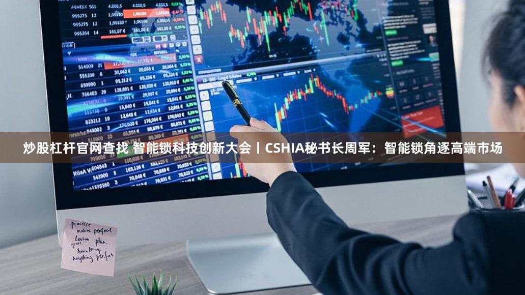 炒股杠杆官网查找 智能锁科技创新大会丨CSHIA秘书长周军：智能锁角逐高端市场