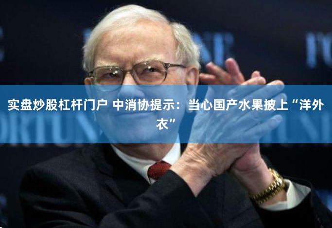 实盘炒股杠杆门户 中消协提示：当心国产水果披上“洋外衣”