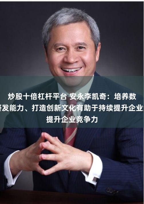 炒股十倍杠杆平台 安永李凯奇：培养数字化研发能力、打造创新文化有助于持续提升企业竞争力