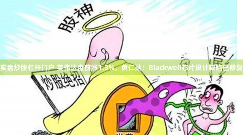 实盘炒股杠杆门户 英伟达盘前涨1.3%，黄仁勋：Blackwell芯片设计缺陷已修复