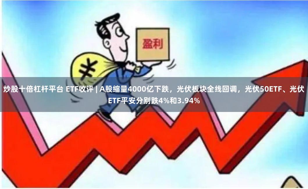 炒股十倍杠杆平台 ETF收评 | A股缩量4000亿下跌，光伏板块全线回调，光伏50ETF、光伏ETF平安分别跌4%和3.94%