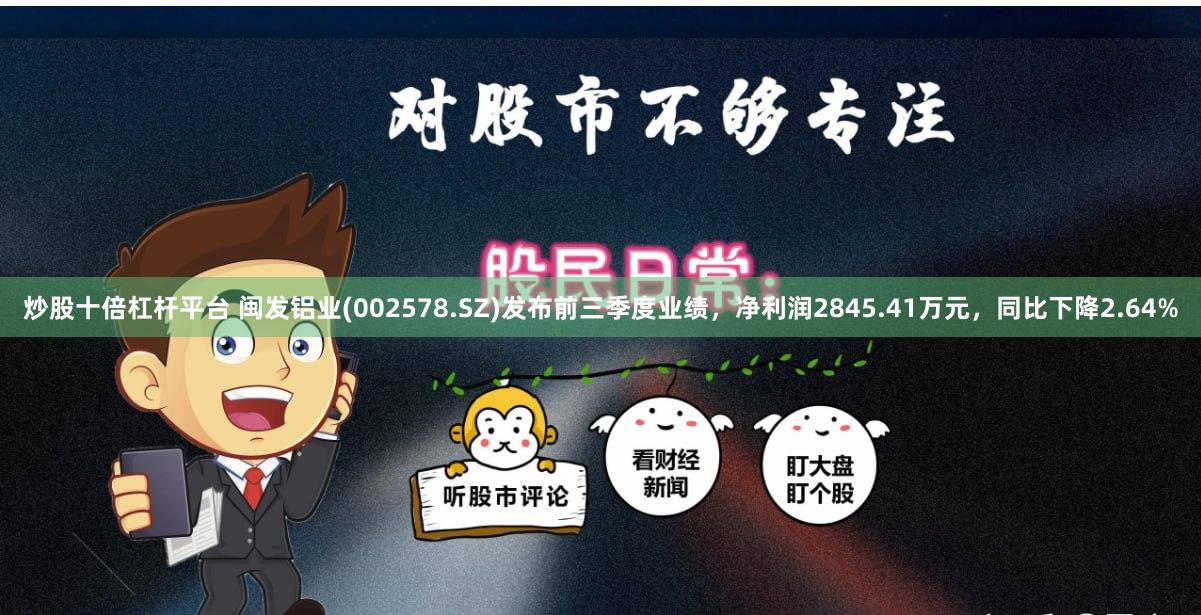 炒股十倍杠杆平台 闽发铝业(002578.SZ)发布前三季度业绩，净利润2845.41万元，同比下降2.64%