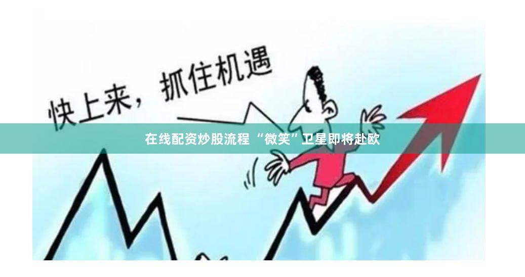 在线配资炒股流程 “微笑”卫星即将赴欧
