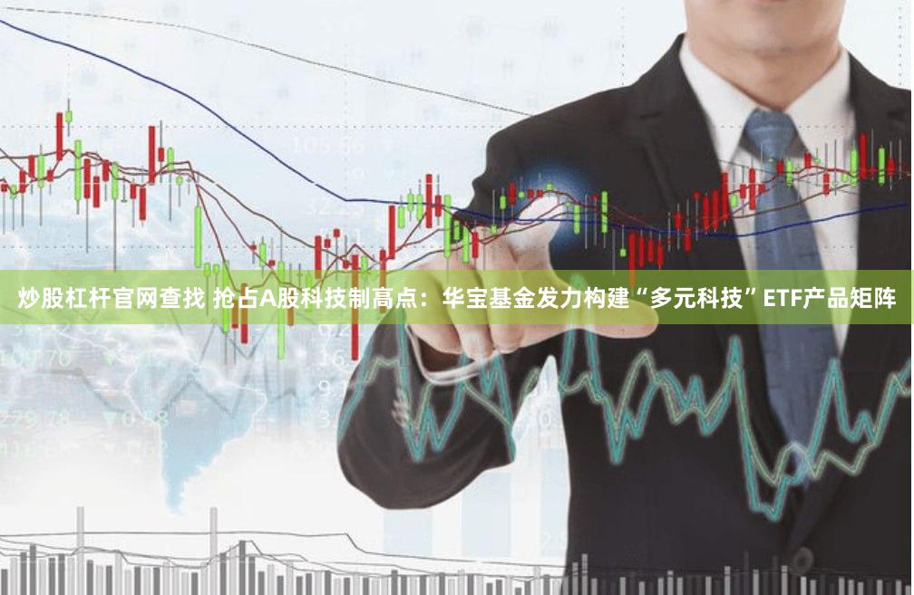 炒股杠杆官网查找 抢占A股科技制高点：华宝基金发力构建“多元科技”ETF产品矩阵