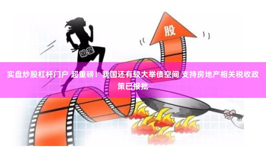 实盘炒股杠杆门户 超重磅！我国还有较大举债空间 支持房地产相关税收政策已报批
