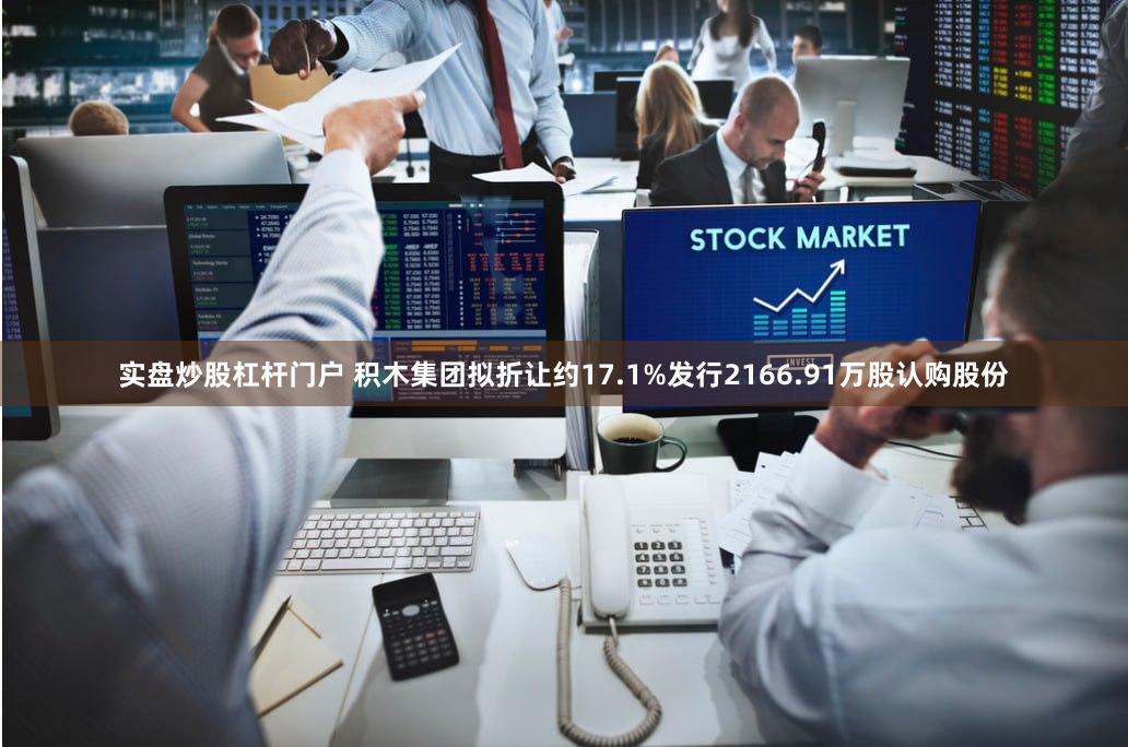 实盘炒股杠杆门户 积木集团拟折让约17.1%发行2166.91万股认购股份
