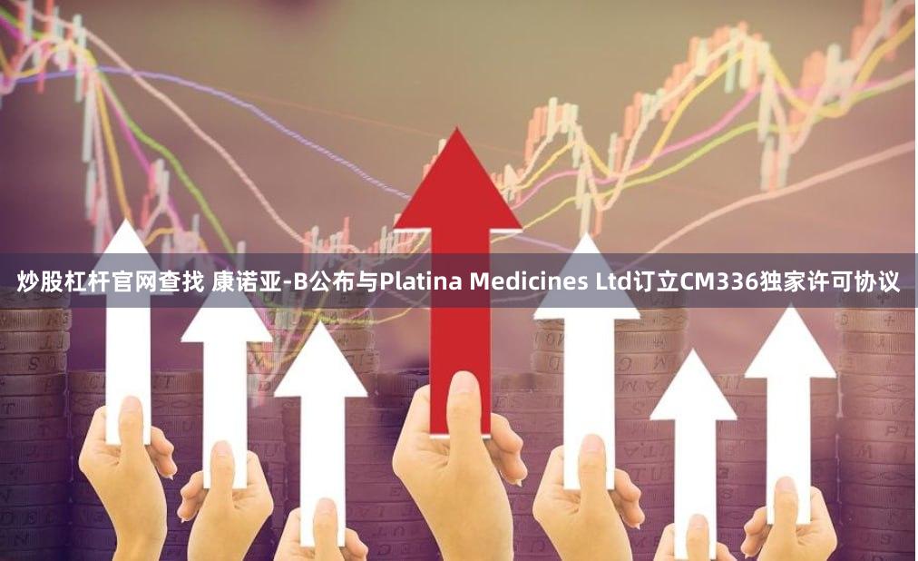 炒股杠杆官网查找 康诺亚-B公布与Platina Medicines Ltd订立CM336独家许可协议