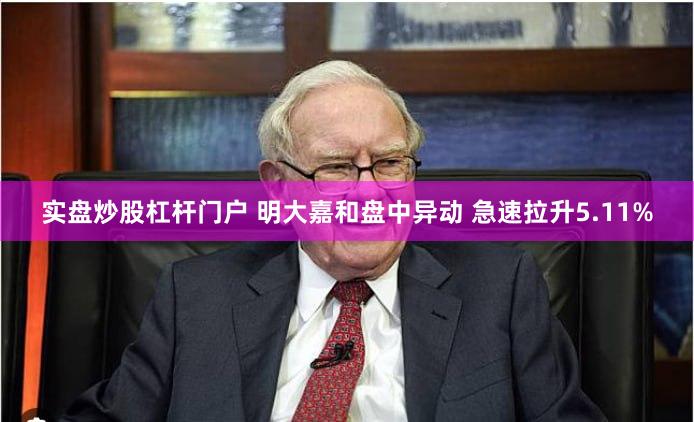 实盘炒股杠杆门户 明大嘉和盘中异动 急速拉升5.11%