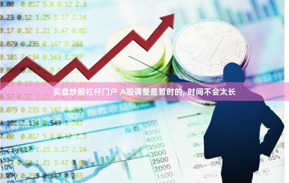 实盘炒股杠杆门户 A股调整是暂时的, 时间不会太长