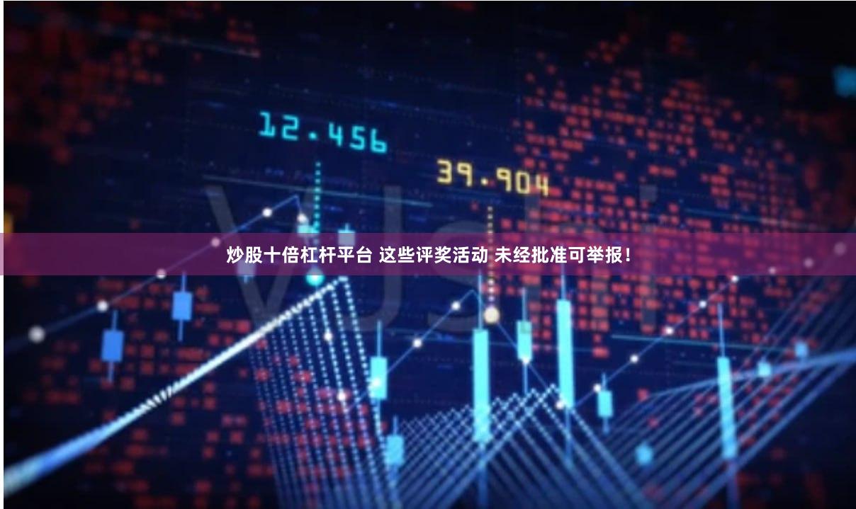 炒股十倍杠杆平台 这些评奖活动 未经批准可举报！